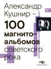 Книга 100 магнитоальбомов советского рока. Избранные страницы истории отечественного рока. 1977 – 1991. 15 лет подпольной звукозаписи автора Александр Кушнир