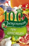 Книга 100 рецептов при анемии. Вкусно, полезно, душевно, целебно автора Ирина Вечерская