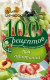 Книга 100 рецептов при гипотонии. Вкусно, полезно, душевно, целебно автора Ирина Вечерская