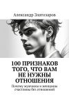 Книга 100 признаков того, что вам не нужны отношения. Почему мужчины и женщины счастливы без отношений автора Александр Златозаров