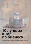 Книга 10 лучших книг по бизнесу. Тренинги стоимостью $500 в подарок каждому читателю автора Андрей Парабеллум