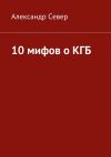 Книга 10 мифов о КГБ автора Александр Север