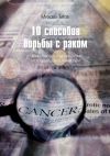 Книга 10 способов борьбы с раком. Лучшие советы о том, как держать этого убийцу под контролем автора Михаил Титов