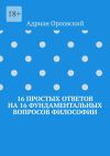 Книга 16 простых ответов на 16 фундаментальных вопросов философии автора Адриан Орловский