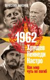 Книга 1962. Хрущев. Кеннеди. Кастро. Как мир чуть не погиб автора Вячеслав Никонов