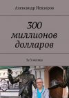 Книга 300 миллионов долларов. За 3 месяца автора Александр Невзоров