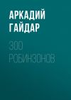 Книга 300 робинзонов автора Аркадий Гайдар