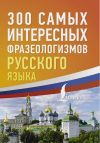 Книга 300 самых интересных фразеологизмов русского языка автора Коллектив авторов