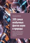 Книга 300 самых необычных фактов науки и природы. Наука и природа: факты о животных, растениях, космосе и физических явлениях автора Ананда Десаи