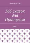 Книга 365 сказок для Принцессы. Книга I автора Федор Зыков