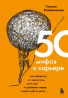 Книга 50 мифов о карьере. Как избавиться от стереотипов, взять курс на движение вперед и найти работу мечты автора Татьяна Кожевникова