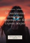 Книга 50 магических волшебных практик на все случаи жизни. Измени свою жизнь навсегда автора Серафима Суворова