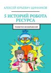 Книга 5 историй робота Ресурса. Развитие воображения автора Алексей Щинников