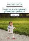 Книга 5 шагов к успешному развитию ребенка. От 0 до 7 лет автора Виктория Львова