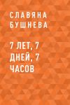Книга 7 лет, 7 дней, 7 часов автора Славяна Бушнева