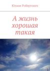 Книга А жизнь хорошая такая автора Юлиан Робертович