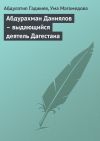 Книга Абдурахман Даниялов – выдающийся деятель Дагестана автора Абдулатип Гаджиев