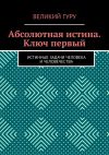 Книга Абсолютная истина. Ключ первый. Истинные задачи человека и человечества автора Великий гуру