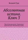 Книга Абсолютная истина. Ключ 3. Практическая магия. Управление реальностью. Физическая основа автора Великий гуру