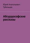 Книга Абсурдософские рассказы автора Юрий Тубольцев