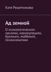 Книга Ад земной. О психологическом насилии, манипуляциях, буллинге, моббинге, психосоматике автора Катя Решетникова