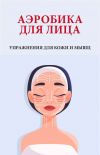 Книга Аэробика для лица. Упражнения для кожи и мышц автора Вера Надеждина