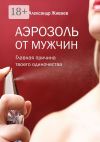 Книга Аэрозоль от мужчин. Главная причина твоего одиночества автора Александр Живаев