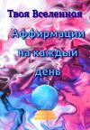Книга Аффирмации на каждый день автора Твоя Вселенная
