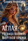 Книга Аглая: Ученица хозяина Мёртвой пряжи автора София Устинова