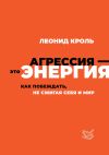 Книга Агрессия – это энергия. Как побеждать, не сжигая себя и мир автора Леонид Кроль