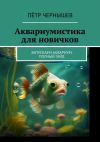 Книга Аквариумистика для новичков. Запускаем аквариум. Полный гайд автора Пётр Чернышев