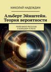 Книга Альберт Эйнштейн. Теория вероятности. Маленькие рассказы о большом успехе автора Николай Надеждин