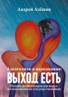 Книга Алкоголизм и наркомания: выход есть. Онлайн-реабилитация для нарко– и алкозависимых и их родственников автора Андрей Алёшин