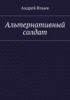 Книга Альтернативный солдат автора Андрей Ильин