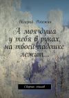 Книга А моя душа у тебя в руках, на твоей ладошке лежит… автора Валерий Рогожин