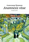 Книга Anamnesis vitae. История жизни автора Александр Мишкин