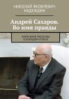 Книга Андрей Сахаров. Во имя правды. Маленькие рассказы о большом успехе автора Николай Надеждин