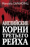 Книга Английские корни Третьего Рейха. От британской к австро-баварской «расе господ» автора Мануэль Саркисянц