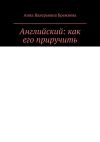 Книга Английский: как его приручить. Тонкости и секреты от преподавателя и психолога автора Анна Брежнева