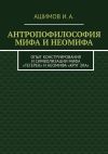 Книга Антропофилософия мифа и неомифа. Опыт конструирования и символизации мифа «Тегерек» и неомифа «Круг Зла» автора И. Ашимов