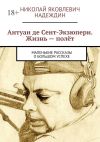 Книга Антуан де Сент-Экзюпери. Жизнь – полёт. Маленькие рассказы о большом успехе автора Николай Надеждин