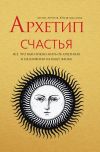 Книга Архетип Счастья. Всё, что вам нужно знать об архетипах и их влиянии на вашу жизнь автора Денис Ануров