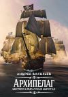 Книга Архипелаг. Шестеро в пиратских широтах автора Андрей Васильев