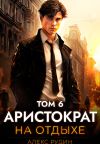 Книга Аристократ на отдыхе. Том 6 автора Алекс Рудин