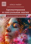 Книга Ароматерапия и сексуальная магия. Как запахи влияют на страсть автора Алиса Майер