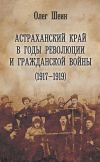 Книга Астраханский край в годы революции и гражданской войны (1917–1919) автора Олег Шеин