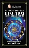 Книга Астрологический прогноз на все случаи жизни. Самый полный гороскоп на 2023 год автора Татьяна Борщ