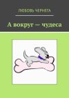 Книга А вокруг – чудеса автора Любовь Чернега