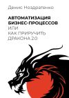 Книга Автоматизация бизнес-процессов, или Как приручить дракона 2.0 автора Денис Ноздратенко