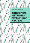 Книга Автосервис. Метрики – первый шаг к успеху автора Александр Понкратов